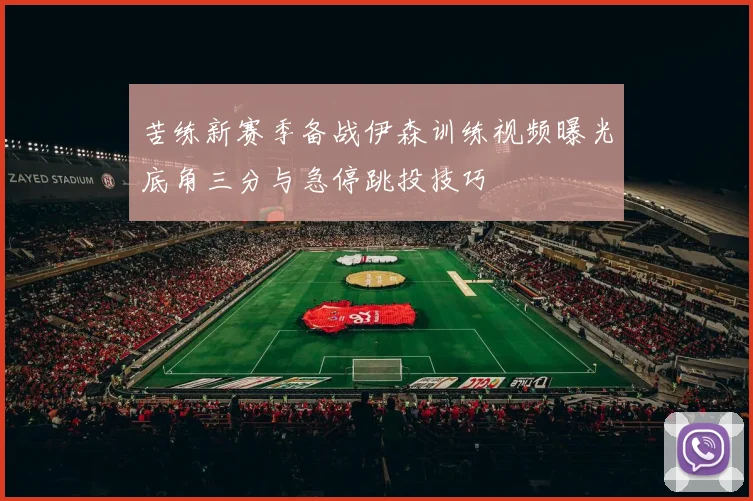 苦练新赛季备战伊森训练视频曝光底角三分与急停跳投技巧